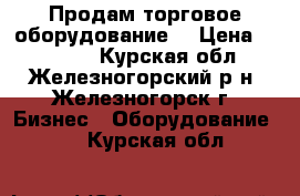 Продам торговое оборудование. › Цена ­ 20 000 - Курская обл., Железногорский р-н, Железногорск г. Бизнес » Оборудование   . Курская обл.